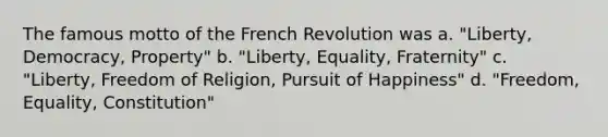 The famous motto of the French Revolution was a. "Liberty, Democracy, Property" b. "Liberty, Equality, Fraternity" c. "Liberty, Freedom of Religion, Pursuit of Happiness" d. "Freedom, Equality, Constitution"