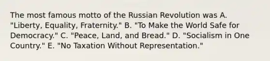 The most famous motto of the Russian Revolution was A. "Liberty, Equality, Fraternity." B. "To Make the World Safe for Democracy." C. "Peace, Land, and Bread." D. "Socialism in One Country." E. "No Taxation Without Representation."