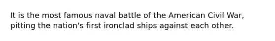 It is the most famous naval battle of the American Civil War, pitting the nation's first ironclad ships against each other.