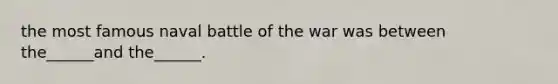 the most famous naval battle of the war was between the______and the______.