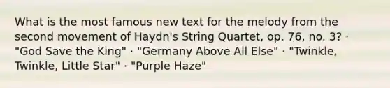 What is the most famous new text for the melody from the second movement of Haydn's String Quartet, op. 76, no. 3? · "God Save the King" · "Germany Above All Else" · "Twinkle, Twinkle, Little Star" · "Purple Haze"