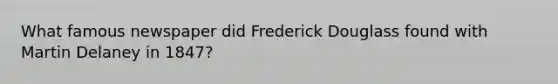 What famous newspaper did Frederick Douglass found with Martin Delaney in 1847?