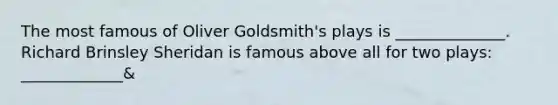 The most famous of <a href='https://www.questionai.com/knowledge/kJ9IWEXAPM-oliver-goldsmith' class='anchor-knowledge'>oliver goldsmith</a>'s plays is ______________. <a href='https://www.questionai.com/knowledge/koG3pxejaU-richard-brinsley-sheridan' class='anchor-knowledge'>richard brinsley sheridan</a> is famous above all for two plays: _____________&