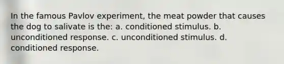 In the famous Pavlov experiment, the meat powder that causes the dog to salivate is the: a. conditioned stimulus. b. unconditioned response. c. unconditioned stimulus. d. conditioned response.