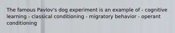 The famous Pavlov's dog experiment is an example of - cognitive learning - <a href='https://www.questionai.com/knowledge/kI6awfNO2B-classical-conditioning' class='anchor-knowledge'>classical conditioning</a> - migratory behavior - <a href='https://www.questionai.com/knowledge/kcaiZj2J12-operant-conditioning' class='anchor-knowledge'>operant conditioning</a>