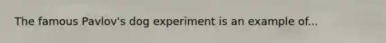 The famous Pavlov's dog experiment is an example of...