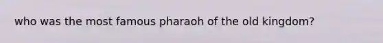 who was the most famous pharaoh of the old kingdom?