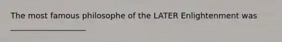 The most famous philosophe of the LATER Enlightenment was ___________________