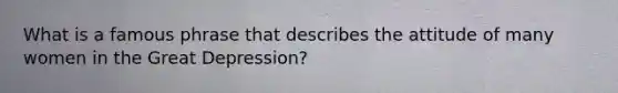 What is a famous phrase that describes the attitude of many women in the Great Depression?