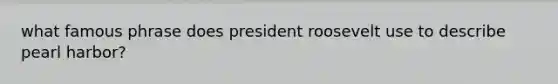 what famous phrase does president roosevelt use to describe pearl harbor?