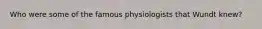 Who were some of the famous physiologists that Wundt knew?