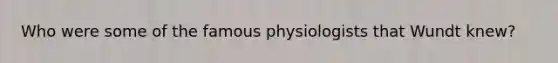 Who were some of the famous physiologists that Wundt knew?