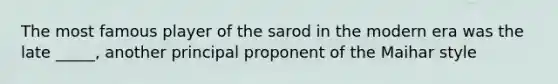 The most famous player of the sarod in the modern era was the late _____, another principal proponent of the Maihar style