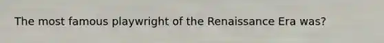 The most famous playwright of the Renaissance Era was?