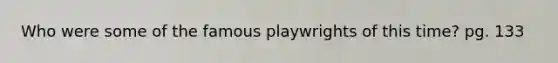 Who were some of the famous playwrights of this time? pg. 133