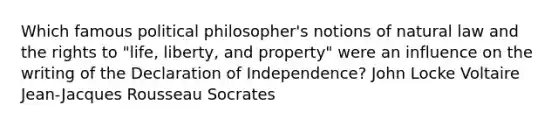 Which famous political philosopher's notions of natural law and the rights to "life, liberty, and property" were an influence on the writing of the Declaration of Independence? John Locke Voltaire Jean-Jacques Rousseau Socrates