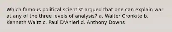 Which famous political scientist argued that one can explain war at any of the three levels of analysis? a. Walter Cronkite b. Kenneth Waltz c. Paul D'Anieri d. Anthony Downs