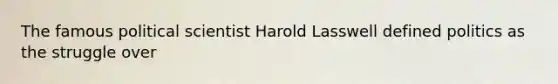 The famous political scientist Harold Lasswell defined politics as the struggle over