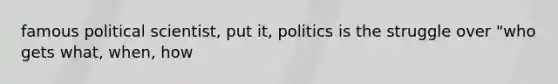 famous political scientist, put it, politics is the struggle over "who gets what, when, how