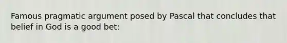 Famous pragmatic argument posed by Pascal that concludes that belief in God is a good bet: