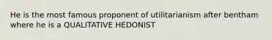 He is the most famous proponent of utilitarianism after bentham where he is a QUALITATIVE HEDONIST