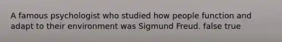 A famous psychologist who studied how people function and adapt to their environment was Sigmund Freud. false true