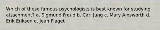 Which of these famous psychologists is best known for studying attachment? a. Sigmund Freud b. Carl Jung c. Mary Ainsworth d. Erik Erikson e. Jean Piaget