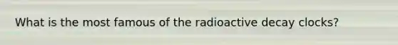 What is the most famous of the radioactive decay clocks?