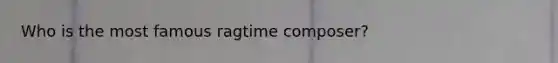 Who is the most famous ragtime composer?