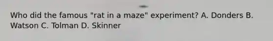 Who did the famous "rat in a maze" experiment? A. Donders B. Watson C. Tolman D. Skinner