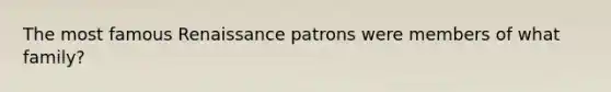 The most famous Renaissance patrons were members of what family?