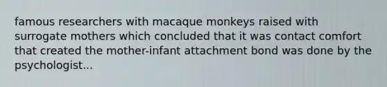 famous researchers with macaque monkeys raised with surrogate mothers which concluded that it was contact comfort that created the mother-infant attachment bond was done by the psychologist...