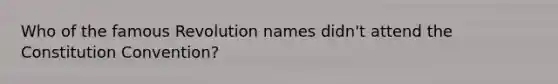 Who of the famous Revolution names didn't attend the Constitution Convention?