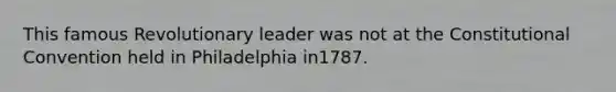 This famous Revolutionary leader was not at the Constitutional Convention held in Philadelphia in1787.