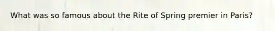 What was so famous about the Rite of Spring premier in Paris?