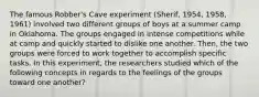 The famous Robber's Cave experiment (Sherif, 1954, 1958, 1961) involved two different groups of boys at a summer camp in Oklahoma. The groups engaged in intense competitions while at camp and quickly started to dislike one another. Then, the two groups were forced to work together to accomplish specific tasks. In this experiment, the researchers studied which of the following concepts in regards to the feelings of the groups toward one another?