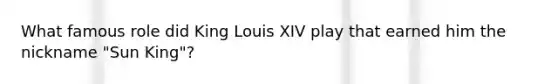 What famous role did King Louis XIV play that earned him the nickname "Sun King"?