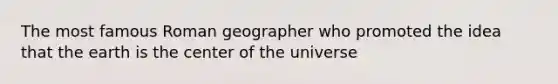 The most famous Roman geographer who promoted the idea that the earth is the center of the universe