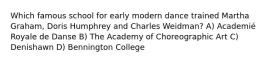 Which famous school for early modern dance trained Martha Graham, Doris Humphrey and Charles Weidman? A) Academié Royale de Danse B) The Academy of Choreographic Art C) Denishawn D) Bennington College