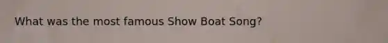 What was the most famous Show Boat Song?
