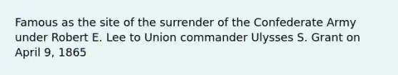 Famous as the site of the surrender of the Confederate Army under Robert E. Lee to Union commander Ulysses S. Grant on April 9, 1865