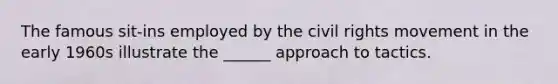 The famous sit-ins employed by the civil rights movement in the early 1960s illustrate the ______ approach to tactics.