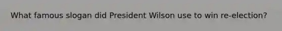 What famous slogan did President Wilson use to win re-election?