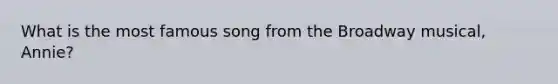 What is the most famous song from the Broadway musical, Annie?