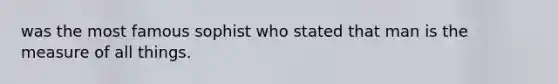was the most famous sophist who stated that man is the measure of all things.