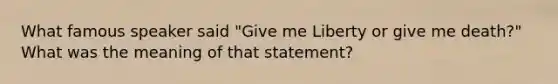 What famous speaker said "Give me Liberty or give me death?" What was the meaning of that statement?