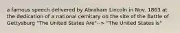 a famous speech delivered by Abraham Lincoln in Nov. 1863 at the dedication of a national cemitary on the site of the Battle of Gettysburg "The United States Are"--> "The United States is"