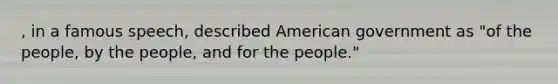 , in a famous speech, described American government as "of the people, by the people, and for the people."