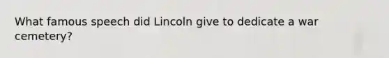 What famous speech did Lincoln give to dedicate a war cemetery?