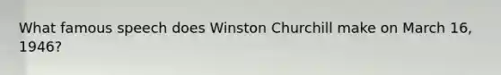 What famous speech does Winston Churchill make on March 16, 1946?